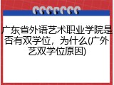 广东省外语艺术职业学院是否有双学位，为什么(广外艺双学位原因)