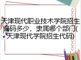 天津现代职业技术学院招生编码多少，隶属哪个部门(天津现代学院招生代码)