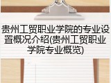 贵州工贸职业学院的专业设置概况介绍(贵州工贸职业学院专业概览)