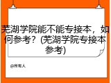 芜湖学院能不能专接本，如何参考？(芜湖学院专接本参考)
