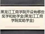 黑龙江工商学院开设有哪些奖学和助学金(黑龙江工商学院奖助学金)