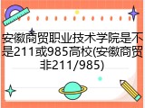 安徽商贸职业技术学院是不是211或985高校(安徽商贸非211/985)
