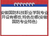安徽国防科技职业学院专业开设有哪些,特色在哪(安徽国防专业特色)