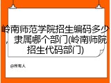 岭南师范学院招生编码多少，隶属哪个部门(岭南师院招生代码部门)