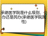 承德医学院是什么级别，公办还是民办(承德医学院属性)