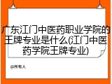 广东江门中医药职业学院的王牌专业是什么(江门中医药学院王牌专业)