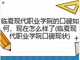 临夏现代职业学院的口碑如何，现在怎么样了(临夏现代职业学院口碑现状)