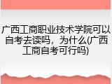 广西工商职业技术学院可以自考去读吗，为什么(广西工商自考可行吗)