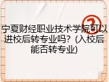 宁夏财经职业技术学院可以进校后转专业吗？(入校后能否转专业)