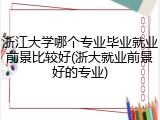 浙江大学哪个专业毕业就业前景比较好(浙大就业前景好的专业)