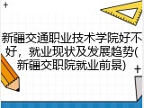 新疆交通职业技术学院好不好，就业现状及发展趋势(新疆交职院就业前景)