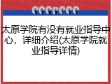 太原学院有没有就业指导中心，详细介绍(太原学院就业指导详情)