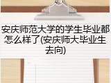 安庆师范大学的学生毕业都怎么样了(安庆师大毕业生去向)