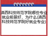 滇西科技师范学院哪些专业就业前景好，为什么(滇西科技师范学院好就业专业)