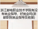 浙江邮电职业技术学院有没有就业指导，好就业吗(浙邮职院就业指导及前景)