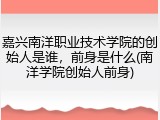 嘉兴南洋职业技术学院的创始人是谁，前身是什么(南洋学院创始人前身)