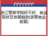浙江警察学院好不好，就业现状及发展趋势(浙警就业前景)