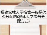 福建农林大学宿舍一般是怎么分配的(农林大学宿舍分配方式)