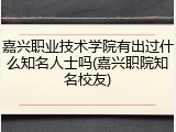 嘉兴职业技术学院有出过什么知名人士吗(嘉兴职院知名校友)