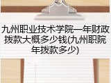 九州职业技术学院一年财政拨款大概多少钱(九州职院年拨款多少)