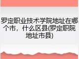 罗定职业技术学院地址在哪个市，什么区县(罗定职院地址市县)