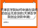 天津农学院如何申请在读间的创业无息贷款(天津农学院创业贷款申请)