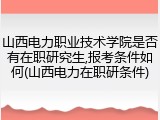 山西电力职业技术学院是否有在职研究生,报考条件如何(山西电力在职研条件)