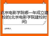 北京电影学院哪一年成立建校的(北京电影学院建校时间)