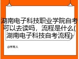 湖南电子科技职业学院自考可以去读吗，流程是什么(湖南电子科技自考流程)