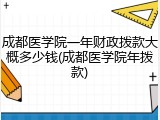 成都医学院一年财政拨款大概多少钱(成都医学院年拨款)