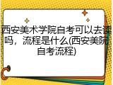 西安美术学院自考可以去读吗，流程是什么(西安美院自考流程)