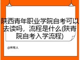 陕西青年职业学院自考可以去读吗，流程是什么(陕青院自考入学流程)