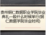 贵州铜仁数据职业学院毕业典礼一般什么时候举行(铜仁数据学院毕业时间)