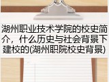 湖州职业技术学院的校史简介，什么历史与社会背景下建校的(湖州职院校史背景)