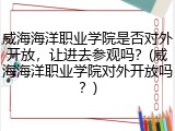 威海海洋职业学院是否对外开放，让进去参观吗？(威海海洋职业学院对外开放吗？)