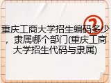 重庆工商大学招生编码多少，隶属哪个部门(重庆工商大学招生代码与隶属)