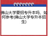 佛山大学要招专升本吗，如何参考(佛山大学专升本招生)