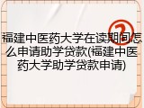 福建中医药大学在读期间怎么申请助学贷款(福建中医药大学助学贷款申请)