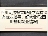 四川司法警官职业学院有没有就业指导，好就业吗(四川警院就业情况)