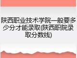 陕西职业技术学院一般要多少分才能录取(陕西职院录取分数线)