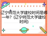 辽宁师范大学建校时间是哪一年？(辽宁师范大学建校时间)