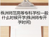 株洲师范高等专科学校一般什么时候开学(株洲师专开学时间)
