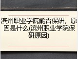 滨州职业学院能否保研，原因是什么(滨州职业学院保研原因)