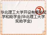 华北理工大学开设有哪些奖学和助学金(华北理工大学奖助学金)