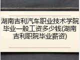 湖南吉利汽车职业技术学院毕业一般工资多少钱(湖南吉利职院毕业薪资)