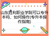 山东胜利职业学院可以专升本吗，如何操作(专升本操作指南)
