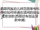 西昌民族幼儿师范高等专科学校如何申请在读间的创业无息贷款(西昌幼专创业贷款申请)