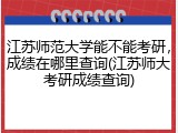 江苏师范大学能不能考研，成绩在哪里查询(江苏师大考研成绩查询)