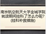 南京航空航天大学金城学院就读期间挂科了怎么办呢？(挂科补救措施)