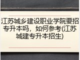 江苏城乡建设职业学院要招专升本吗，如何参考(江苏城建专升本招生)